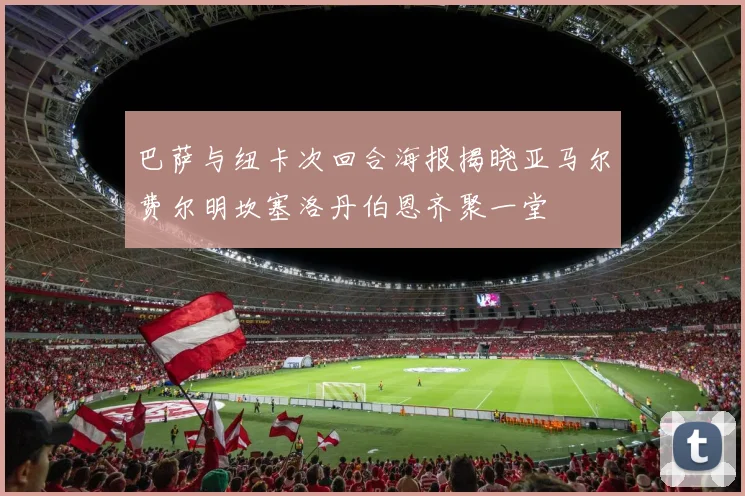 巴萨与纽卡次回合海报揭晓亚马尔费尔明坎塞洛丹伯恩齐聚一堂
