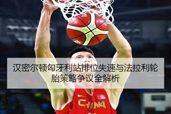 汉密尔顿匈牙利站排位失速与法拉利轮胎策略争议全解析