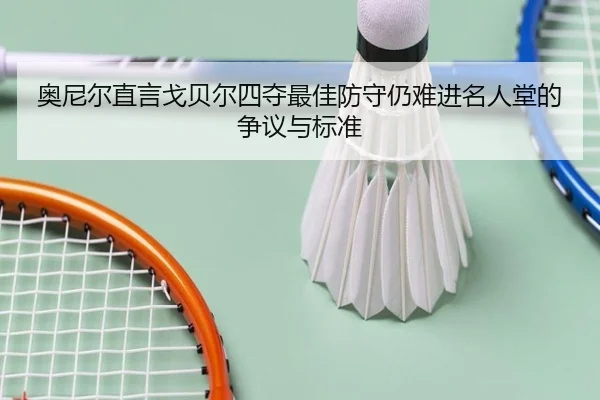 奥尼尔直言戈贝尔四夺最佳防守仍难进名人堂的争议与标准
