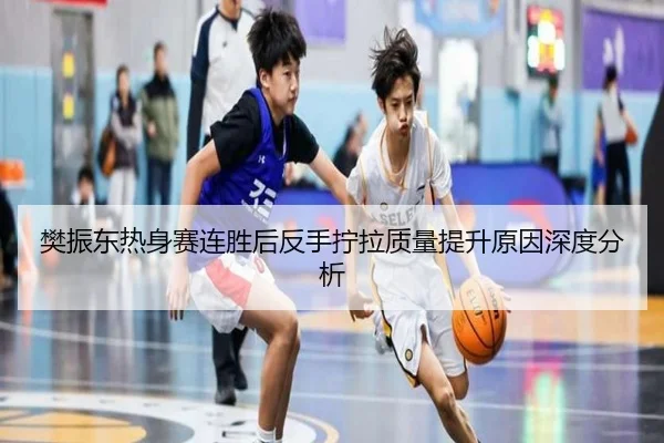 樊振东热身赛连胜后反手拧拉质量提升原因深度分析